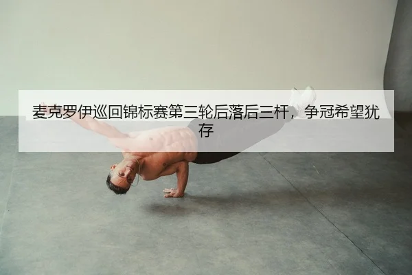 麦克罗伊巡回锦标赛第三轮后落后三杆，争冠希望犹存